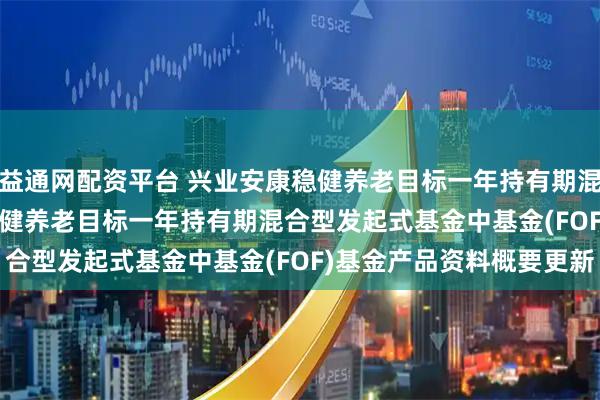 益通网配资平台 兴业安康稳健养老目标一年持有期混合(FOF): 兴业安康稳健养老目标一年持有期混合型发起式基金中基金(FOF)基金产品资料概要更新