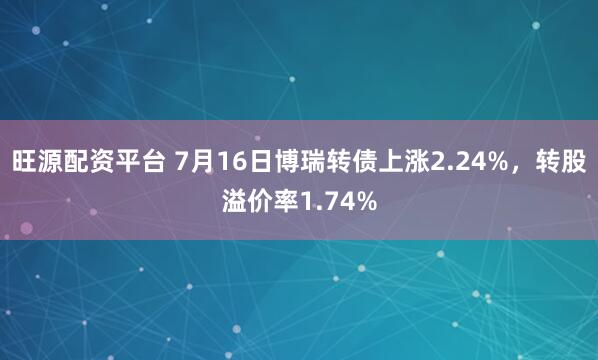 旺源配资平台 7月16日博瑞转债上涨2.24%，转股溢价率1.74%