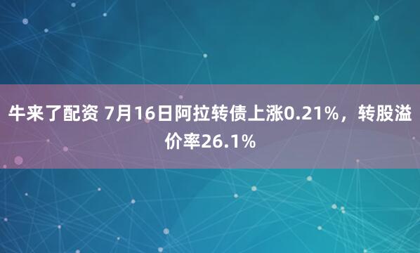牛来了配资 7月16日阿拉转债上涨0.21%，转股溢价率26.1%