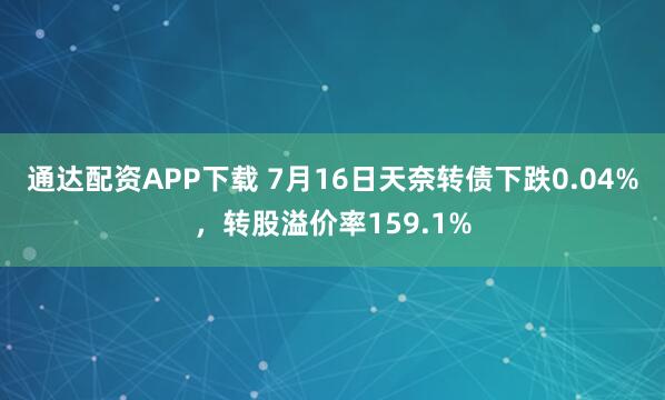 通达配资APP下载 7月16日天奈转债下跌0.04%，转股溢价率159.1%