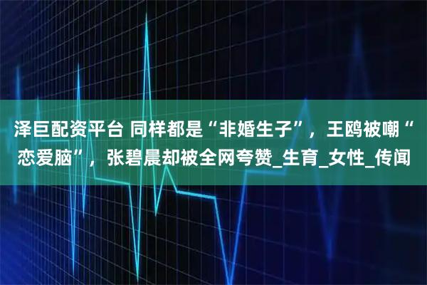 泽巨配资平台 同样都是“非婚生子”，王鸥被嘲“恋爱脑”，张碧晨却被全网夸赞_生育_女性_传闻