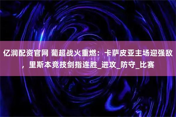 亿润配资官网 葡超战火重燃：卡萨皮亚主场迎强敌，里斯本竞技剑指连胜_进攻_防守_比赛