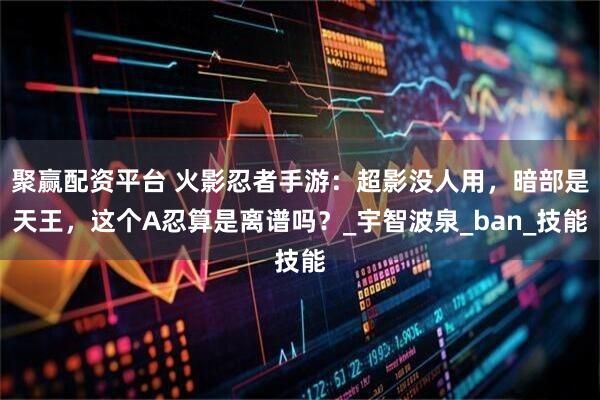 聚赢配资平台 火影忍者手游：超影没人用，暗部是天王，这个A忍算是离谱吗？_宇智波泉_ban_技能