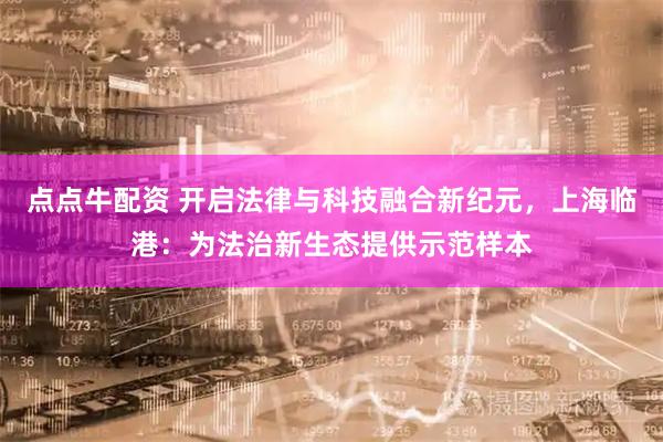 点点牛配资 开启法律与科技融合新纪元，上海临港：为法治新生态提供示范样本