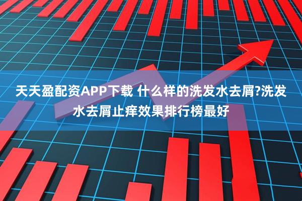 天天盈配资APP下载 什么样的洗发水去屑?洗发水去屑止痒效果排行榜最好