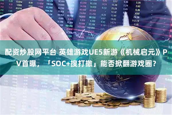 配资炒股网平台 英雄游戏UE5新游《机械启元》PV首曝，「SOC+搜打撤」能否掀翻游戏圈？